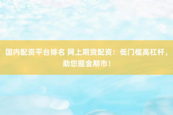 国内配资平台排名 网上期货配资：低门槛高杠杆，助您掘金期市！