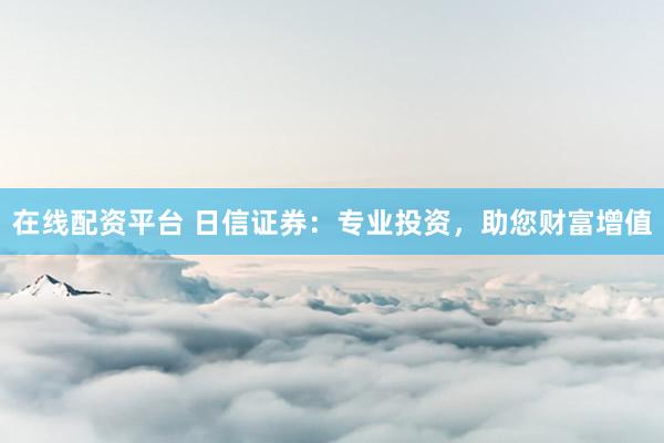 在线配资平台 日信证券：专业投资，助您财富增值