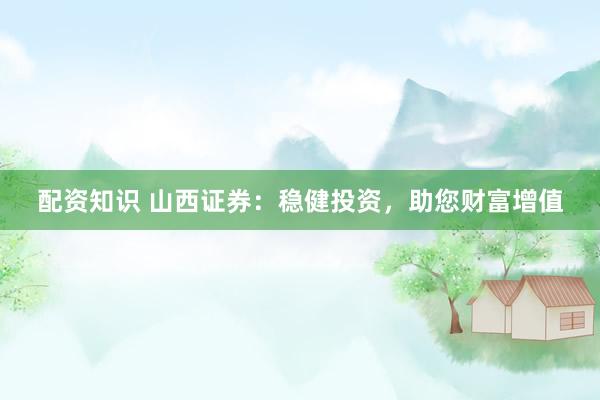配资知识 山西证券：稳健投资，助您财富增值