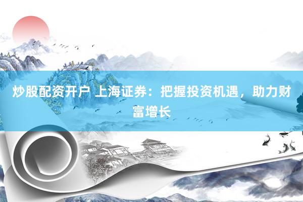 炒股配资开户 上海证券：把握投资机遇，助力财富增长