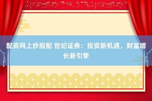 配资网上炒股配 世纪证券：投资新机遇，财富增长新引擎