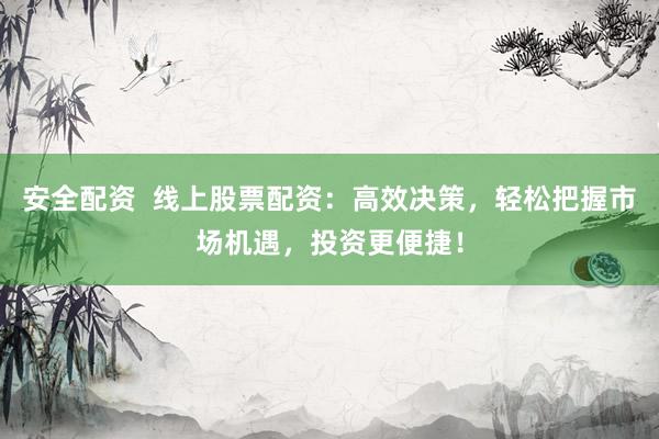 安全配资  线上股票配资：高效决策，轻松把握市场机遇，投资更便捷！