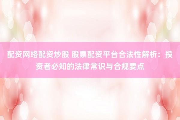 配资网络配资炒股 股票配资平台合法性解析：投资者必知的法律常识与合规要点