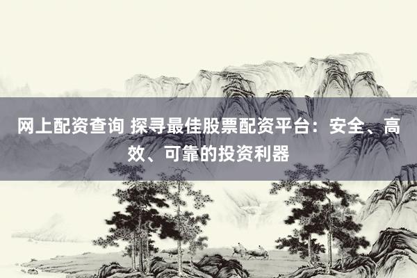 网上配资查询 探寻最佳股票配资平台：安全、高效、可靠的投资利器