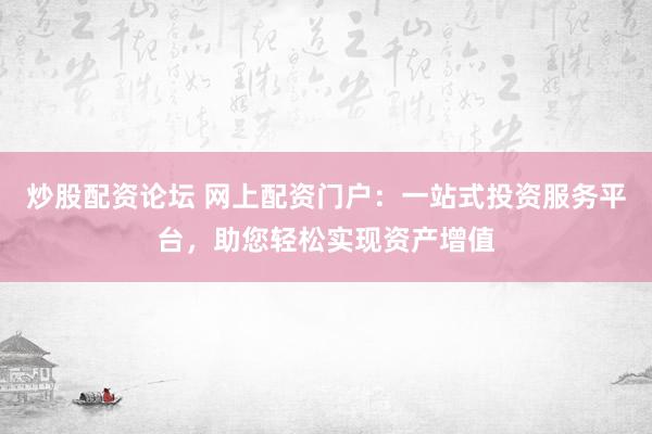 炒股配资论坛 网上配资门户：一站式投资服务平台，助您轻松实现资产增值