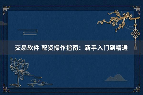 交易软件 配资操作指南：新手入门到精通