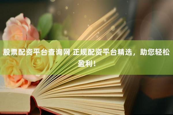 股票配资平台查询网 正规配资平台精选，助您轻松盈利！