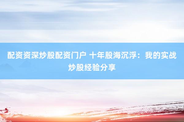 配资资深炒股配资门户 十年股海沉浮：我的实战炒股经验分享
