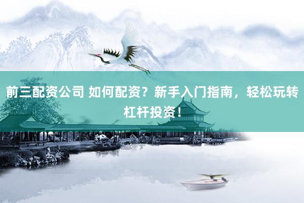 前三配资公司 如何配资？新手入门指南，轻松玩转杠杆投资！