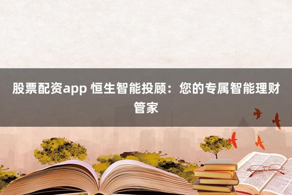 股票配资app 恒生智能投顾：您的专属智能理财管家