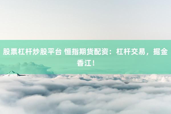 股票杠杆炒股平台 恒指期货配资：杠杆交易，掘金香江！