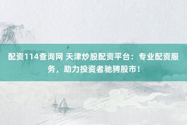 配资114查询网 天津炒股配资平台：专业配资服务，助力投资者驰骋股市！
