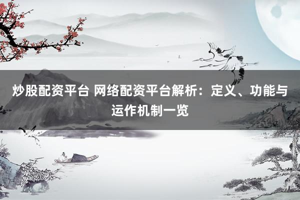 炒股配资平台 网络配资平台解析：定义、功能与运作机制一览