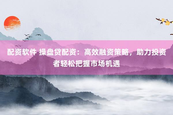 配资软件 操盘贷配资：高效融资策略，助力投资者轻松把握市场机遇