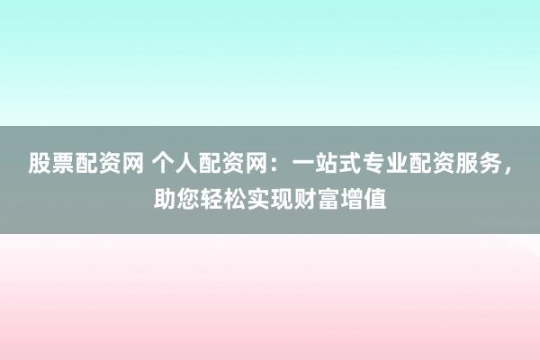 股票配资网 个人配资网：一站式专业配资服务，助您轻松实现财富增值