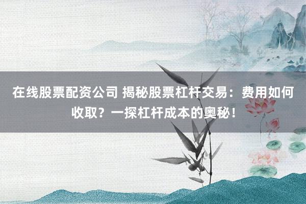 在线股票配资公司 揭秘股票杠杆交易：费用如何收取？一探杠杆成本的奥秘！