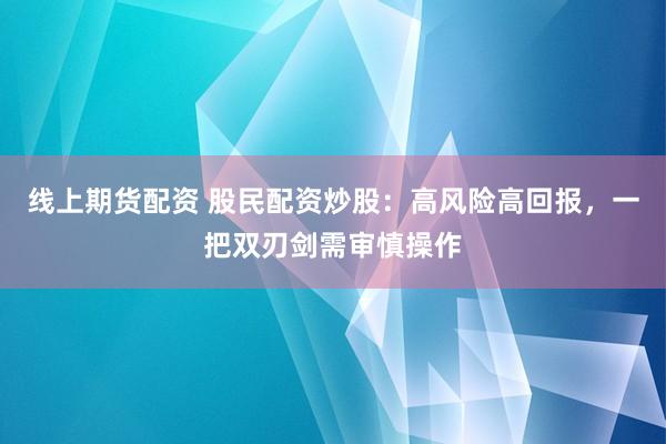 线上期货配资 股民配资炒股：高风险高回报，一把双刃剑需审慎操作