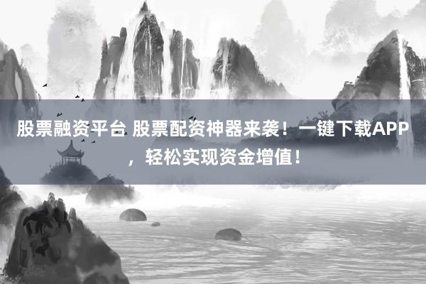 股票融资平台 股票配资神器来袭！一键下载APP，轻松实现资金增值！