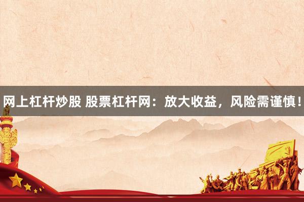 网上杠杆炒股 股票杠杆网：放大收益，风险需谨慎！
