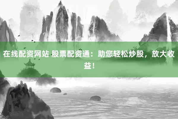 在线配资网站 股票配资通：助您轻松炒股，放大收益！