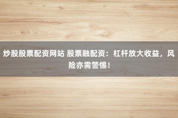 炒股股票配资网站 股票融配资：杠杆放大收益，风险亦需警惕！