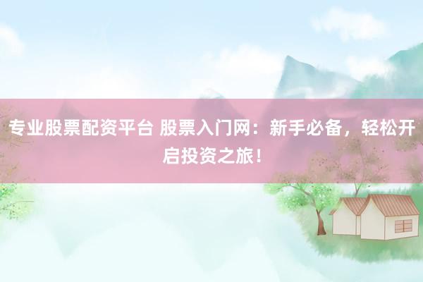 专业股票配资平台 股票入门网：新手必备，轻松开启投资之旅！