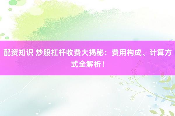 配资知识 炒股杠杆收费大揭秘：费用构成、计算方式全解析！
