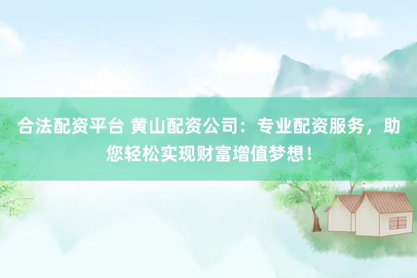 合法配资平台 黄山配资公司：专业配资服务，助您轻松实现财富增值梦想！