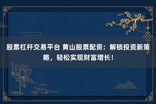 股票杠杆交易平台 黄山股票配资：解锁投资新策略，轻松实现财富增长！