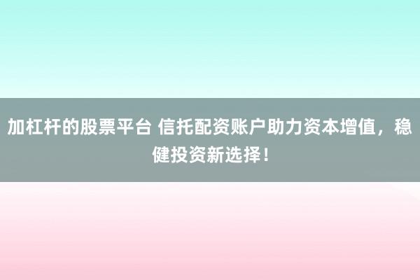 加杠杆的股票平台 信托配资账户助力资本增值，稳健投资新选择！