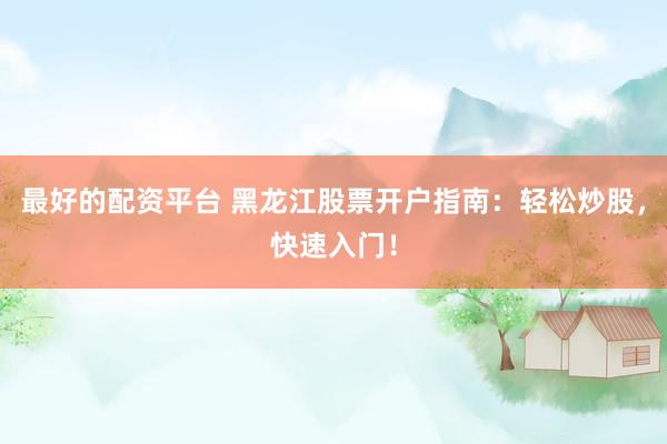 最好的配资平台 黑龙江股票开户指南：轻松炒股，快速入门！