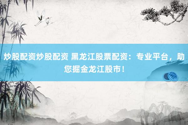 炒股配资炒股配资 黑龙江股票配资：专业平台，助您掘金龙江股市！