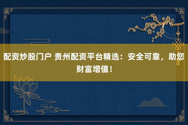 配资炒股门户 贵州配资平台精选：安全可靠，助您财富增值！