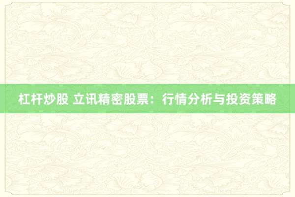 杠杆炒股 立讯精密股票：行情分析与投资策略