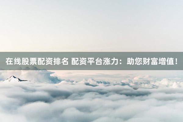 在线股票配资排名 配资平台涨力：助您财富增值！