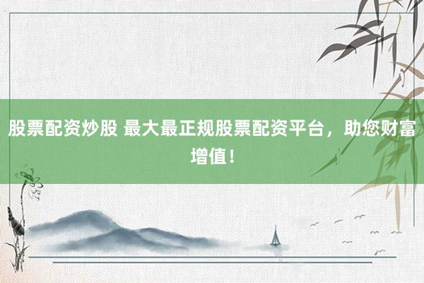 股票配资炒股 最大最正规股票配资平台，助您财富增值！