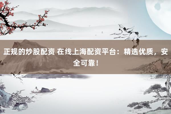 正规的炒股配资 在线上海配资平台：精选优质，安全可靠！