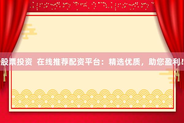 股票投资  在线推荐配资平台：精选优质，助您盈利！