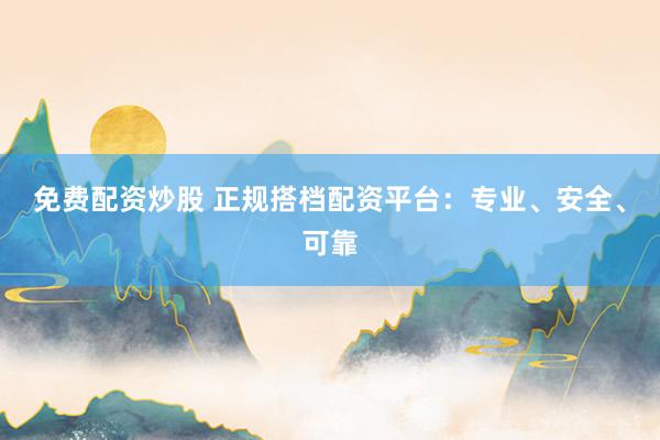免费配资炒股 正规搭档配资平台：专业、安全、可靠