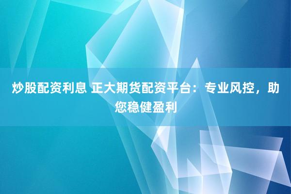 炒股配资利息 正大期货配资平台：专业风控，助您稳健盈利