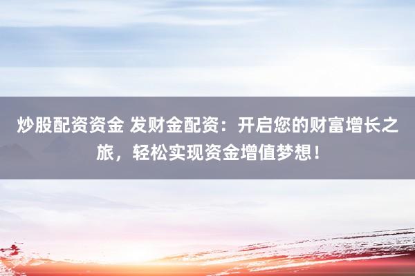 炒股配资资金 发财金配资：开启您的财富增长之旅，轻松实现资金增值梦想！