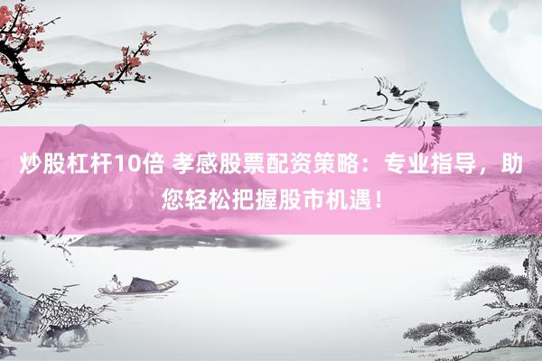 炒股杠杆10倍 孝感股票配资策略：专业指导，助您轻松把握股市机遇！