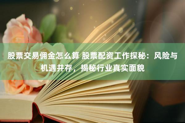 股票交易佣金怎么算 股票配资工作探秘：风险与机遇并存，揭秘行业真实面貌