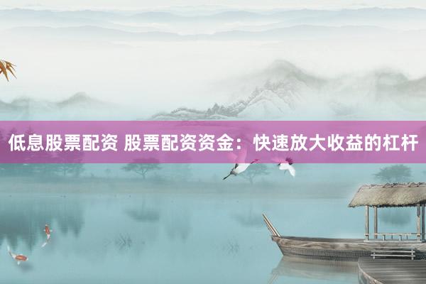 低息股票配资 股票配资资金：快速放大收益的杠杆