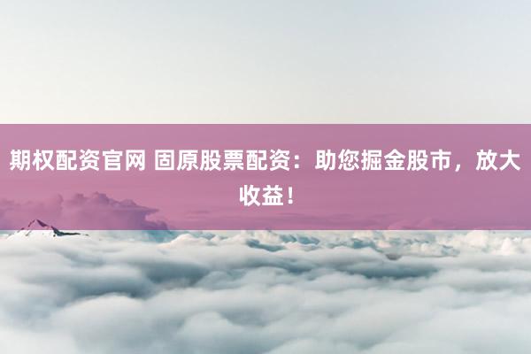 期权配资官网 固原股票配资：助您掘金股市，放大收益！