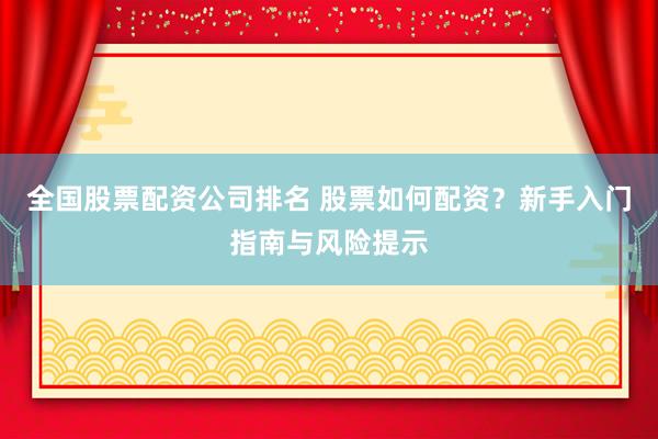 全国股票配资公司排名 股票如何配资？新手入门指南与风险提示