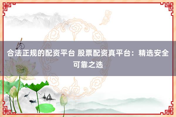 合法正规的配资平台 股票配资真平台：精选安全可靠之选