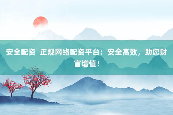 安全配资  正规网络配资平台：安全高效，助您财富增值！