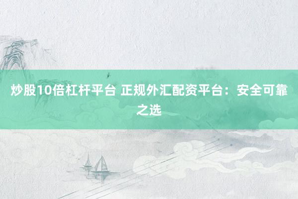 炒股10倍杠杆平台 正规外汇配资平台：安全可靠之选