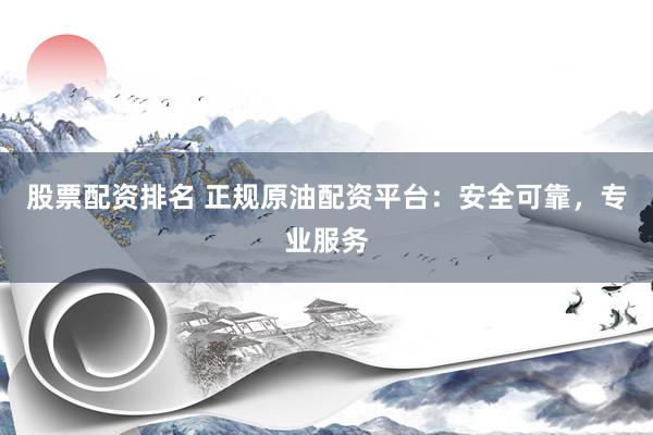 股票配资排名 正规原油配资平台：安全可靠，专业服务